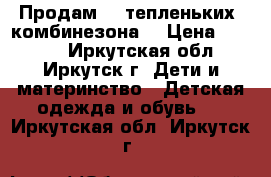 Продам  2 тепленьких  комбинезона! › Цена ­ 3 000 - Иркутская обл., Иркутск г. Дети и материнство » Детская одежда и обувь   . Иркутская обл.,Иркутск г.